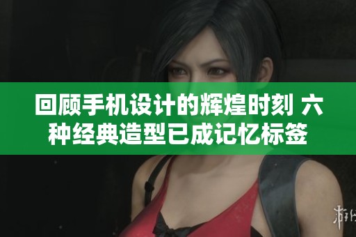 回顾手机设计的辉煌时刻 六种经典造型已成记忆标签