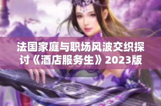 法国家庭与职场风波交织探讨《酒店服务生》2023版的情感与现实