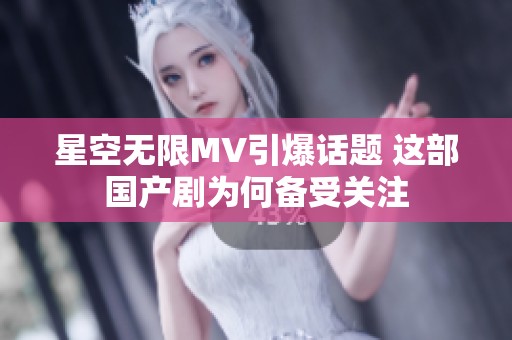 星空无限MV引爆话题 这部国产剧为何备受关注