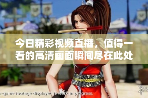 今日精彩视频直播，值得一看的高清画面瞬间尽在此处