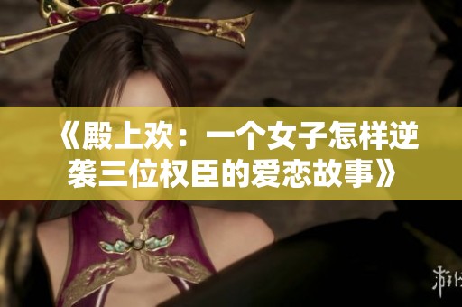 《殿上欢：一个女子怎样逆袭三位权臣的爱恋故事》