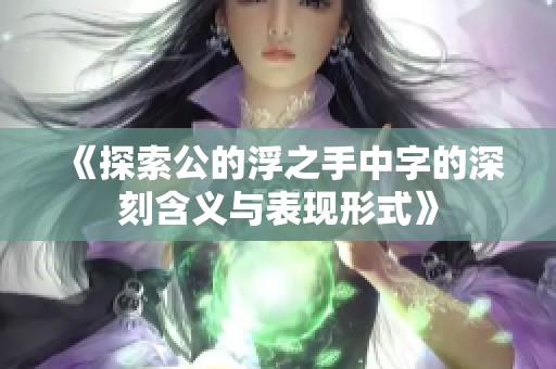 《探索公的浮之手中字的深刻含义与表现形式》