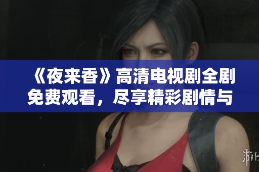 《夜来香》高清电视剧全剧免费观看，尽享精彩剧情与人性探讨
