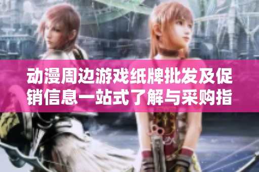 动漫周边游戏纸牌批发及促销信息一站式了解与采购指南