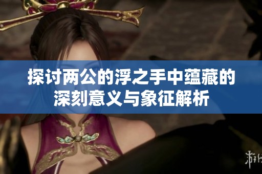 探讨两公的浮之手中蕴藏的深刻意义与象征解析