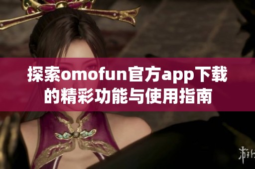 探索omofun官方app下载的精彩功能与使用指南