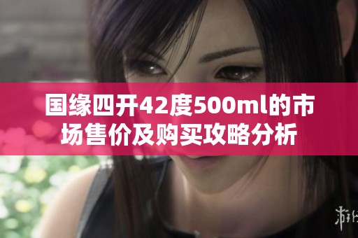 国缘四开42度500ml的市场售价及购买攻略分析