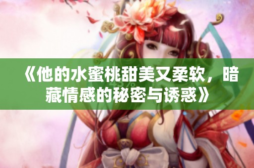 《他的水蜜桃甜美又柔软，暗藏情感的秘密与诱惑》