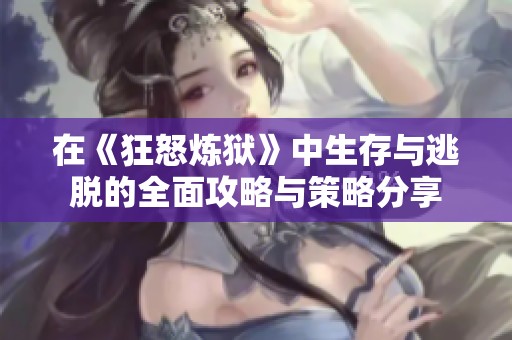 在《狂怒炼狱》中生存与逃脱的全面攻略与策略分享