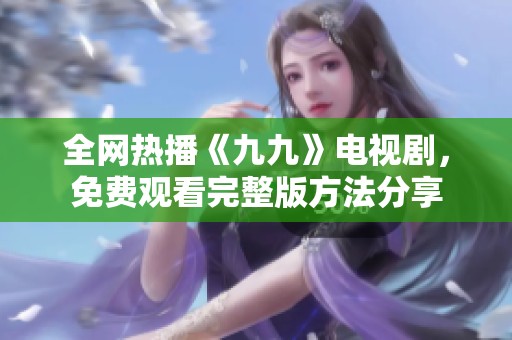 全网热播《九九》电视剧，免费观看完整版方法分享