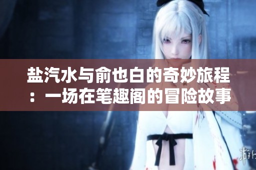 盐汽水与俞也白的奇妙旅程：一场在笔趣阁的冒险故事