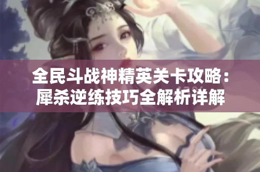 全民斗战神精英关卡攻略：犀杀逆练技巧全解析详解