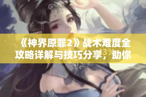 《神界原罪2》战术难度全攻略详解与技巧分享，助你轻松通关