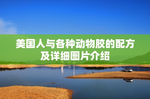 美国人与各种动物胶的配方及详细图片介绍