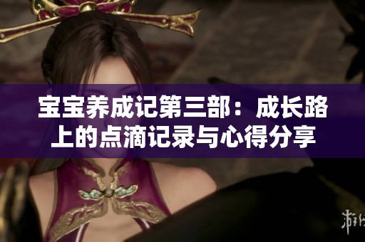 宝宝养成记第三部：成长路上的点滴记录与心得分享