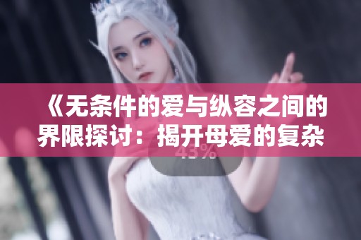 《无条件的爱与纵容之间的界限探讨：揭开母爱的复杂面纱》
