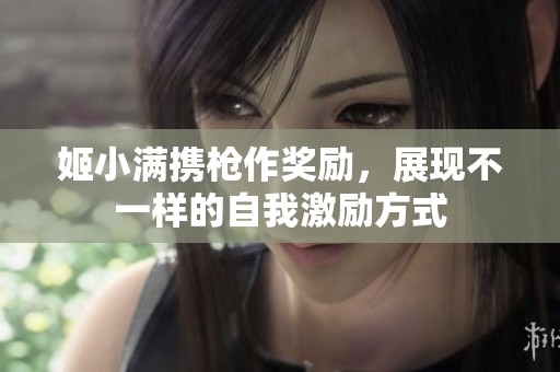 姬小满携枪作奖励，展现不一样的自我激励方式