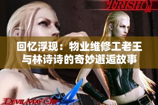 回忆浮现：物业维修工老王与林诗诗的奇妙邂逅故事