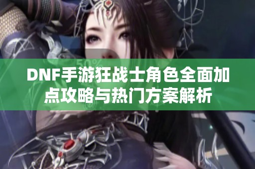 DNF手游狂战士角色全面加点攻略与热门方案解析