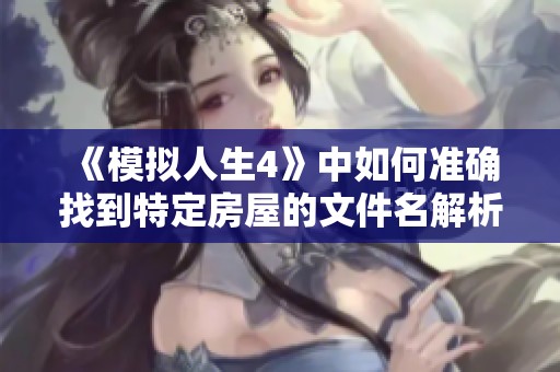 《模拟人生4》中如何准确找到特定房屋的文件名解析技巧》