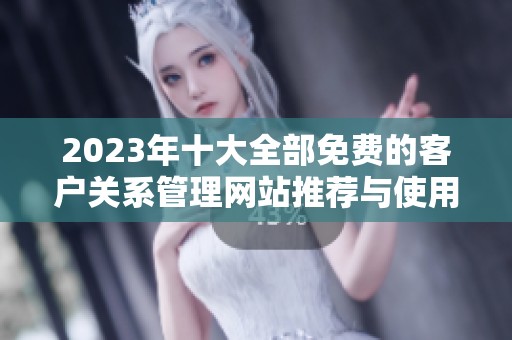 2023年十大全部免费的客户关系管理网站推荐与使用指南