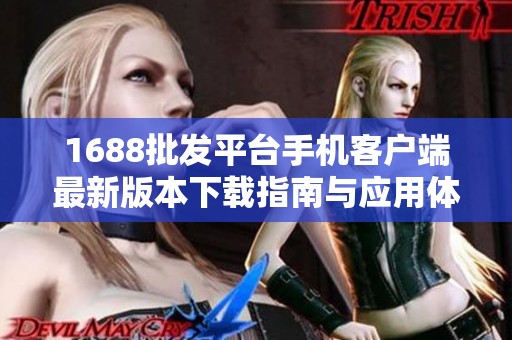 1688批发平台手机客户端最新版本下载指南与应用体验分享