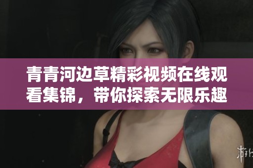 青青河边草精彩视频在线观看集锦，带你探索无限乐趣