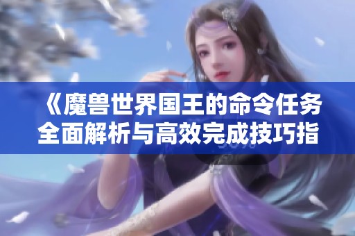 《魔兽世界国王的命令任务全面解析与高效完成技巧指南》
