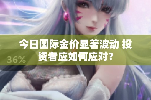 今日国际金价显著波动 投资者应如何应对？