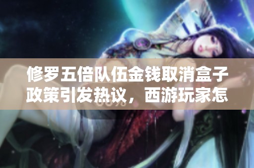 修罗五倍队伍金钱取消盒子政策引发热议，西游玩家怎么看？
