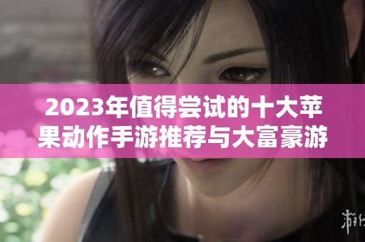 2023年值得尝试的十大苹果动作手游推荐与大富豪游戏分析