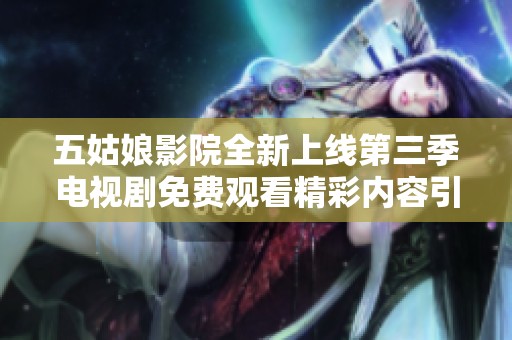 五姑娘影院全新上线第三季电视剧免费观看精彩内容引发关注