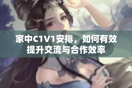 家中C1V1安排，如何有效提升交流与合作效率