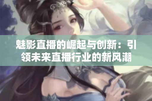 魅影直播的崛起与创新：引领未来直播行业的新风潮