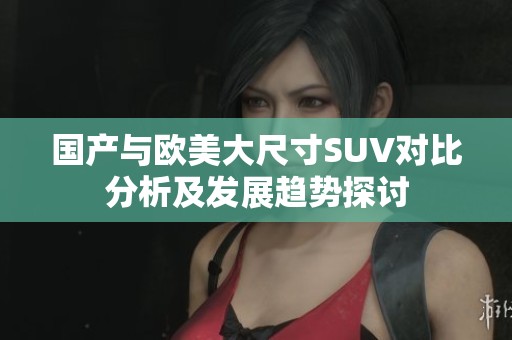 国产与欧美大尺寸SUV对比分析及发展趋势探讨