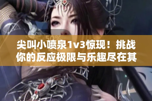 尖叫小喷泉1v3惊现！挑战你的反应极限与乐趣尽在其中