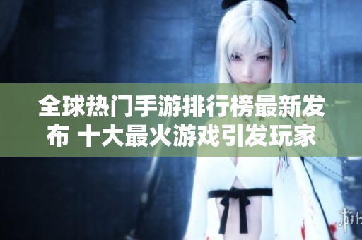 全球热门手游排行榜最新发布 十大最火游戏引发玩家热潮