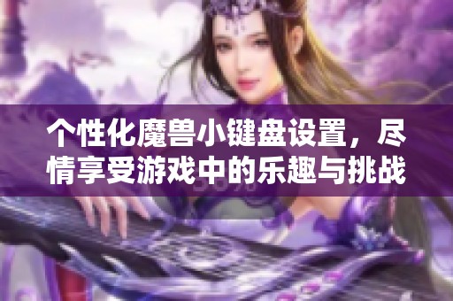 个性化魔兽小键盘设置，尽情享受游戏中的乐趣与挑战