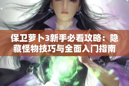 保卫萝卜3新手必看攻略：隐藏怪物技巧与全面入门指南解析