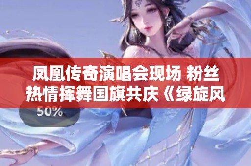 凤凰传奇演唱会现场 粉丝热情挥舞国旗共庆《绿旋风》激情时刻