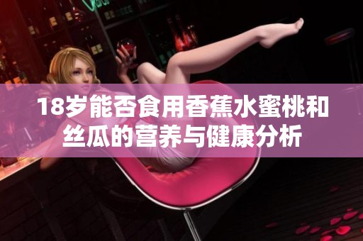 18岁能否食用香蕉水蜜桃和丝瓜的营养与健康分析