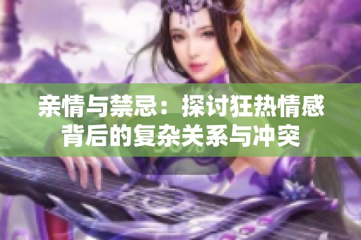 亲情与禁忌：探讨狂热情感背后的复杂关系与冲突
