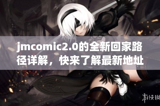 jmcomic2.0的全新回家路径详解，快来了解最新地址！