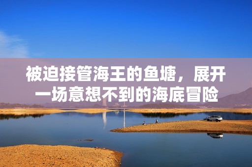 被迫接管海王的鱼塘，展开一场意想不到的海底冒险