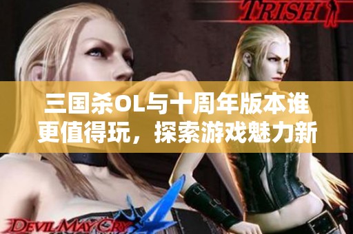 三国杀OL与十周年版本谁更值得玩，探索游戏魅力新体验