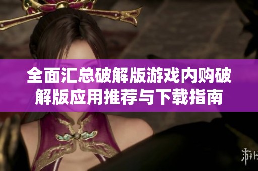 全面汇总破解版游戏内购破解版应用推荐与下载指南