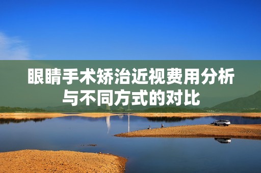 眼睛手术矫治近视费用分析与不同方式的对比