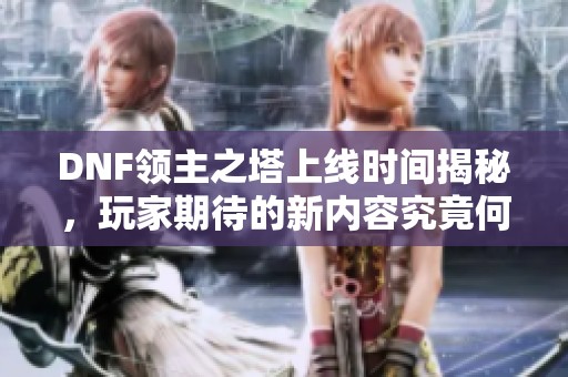 DNF领主之塔上线时间揭秘，玩家期待的新内容究竟何时发布