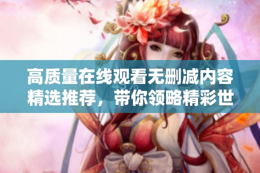 高质量在线观看无删减内容精选推荐，带你领略精彩世界