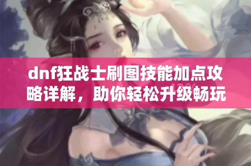 dnf狂战士刷图技能加点攻略详解，助你轻松升级畅玩游戏